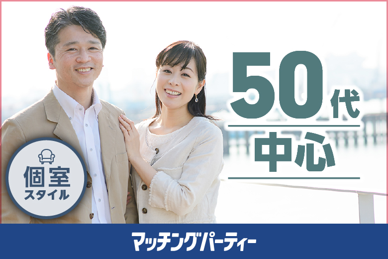 個室パーティー【５０歳代中心編〜一緒にいて居心地が良い♪大人婚活★〜】