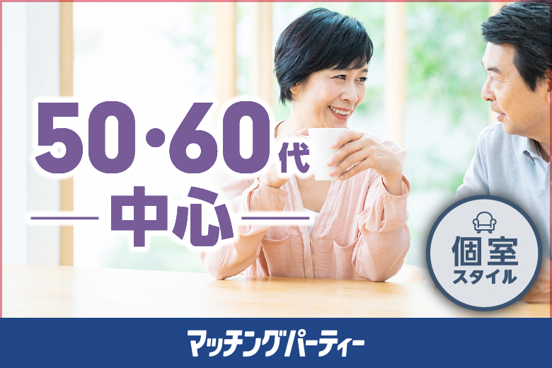 個室パーティー【５０・６０歳代中心編〜結婚歴のある方にも★第二の人生のパートナー探し♪〜】