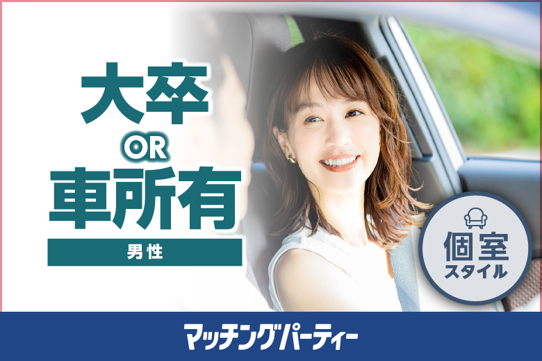 個室空間パーティー【男大卒or車所有者編〜理想のドライブデート♪幸せな家庭を築きたい〜】